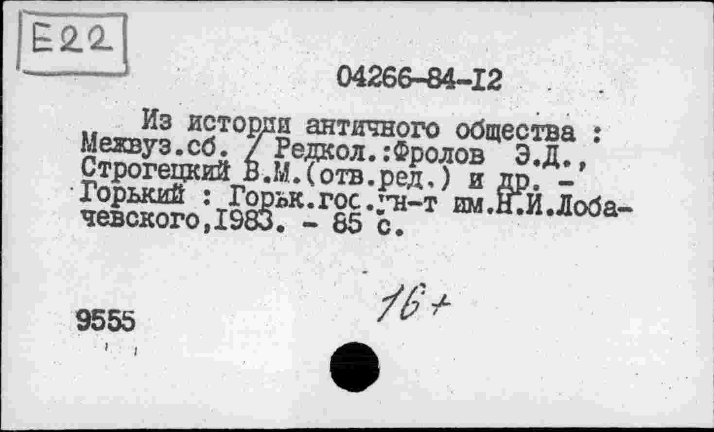 ﻿Ё2.2.
04266-84-12
Иота™	античного общества :
Межвуз.сб. / Редкол.:Фоолов Э л Строгецкий Ё.МДотв.ред.) и др;
Ä;ir«r ™-£Ьоба-
9555